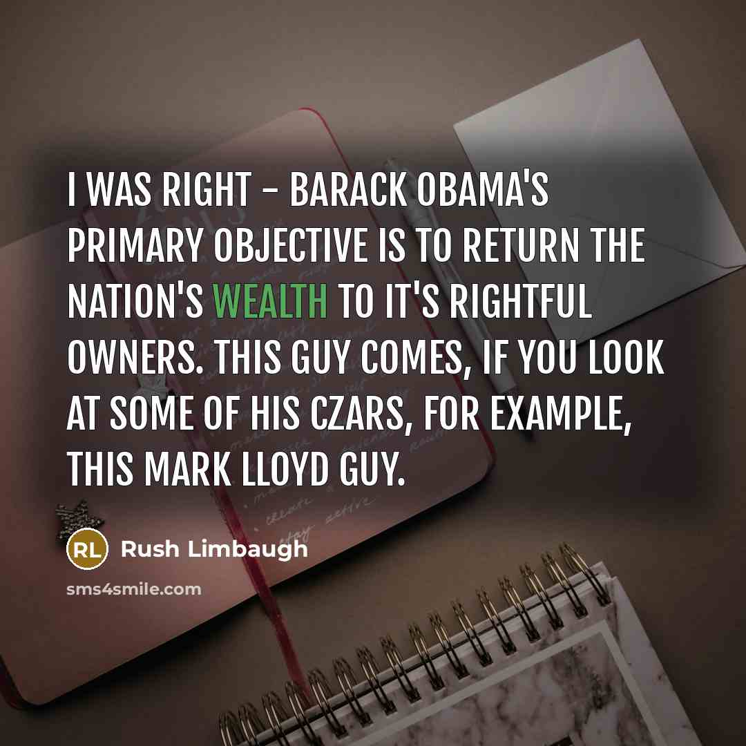 “I was right - Barack Obama's primary objective is to return the nation's wealth to it's rightful owners. This guy comes, if you look at some of his czars, for example, this Mark Lloyd guy.” quote by Rush Limbaugh