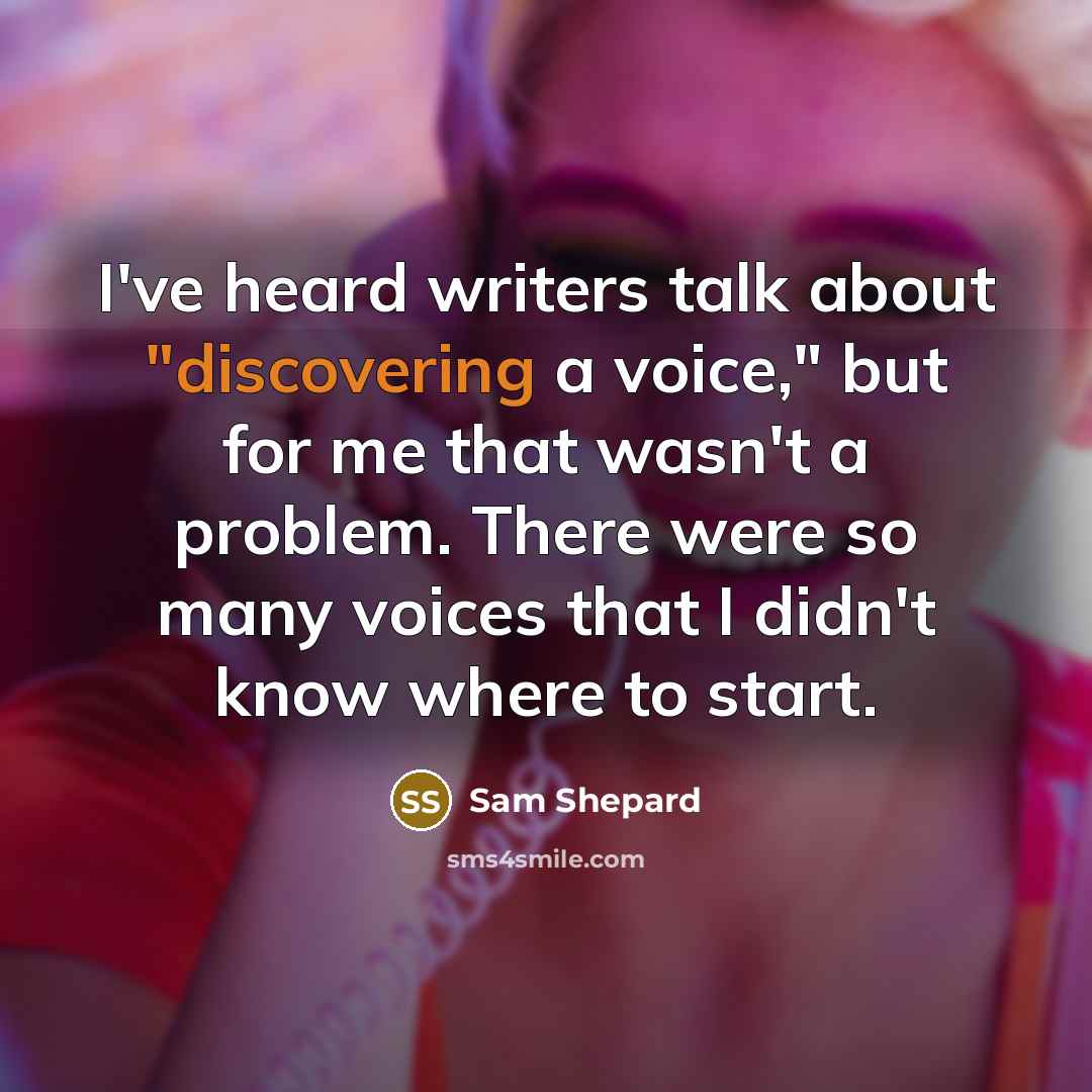 “I've heard writers talk about "discovering a voice," but for me that wasn't a problem. There were so many voices that I didn't know where to start.” quote by Sam Shepard