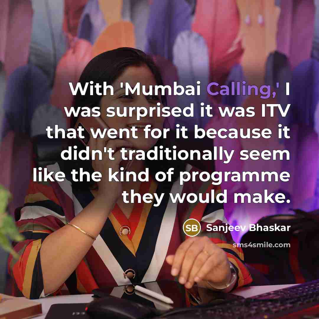 “With 'Mumbai Calling,' I was surprised it was ITV that went for it because it didn't traditionally seem like the kind of programme they would make.” quote by Sanjeev Bhaskar