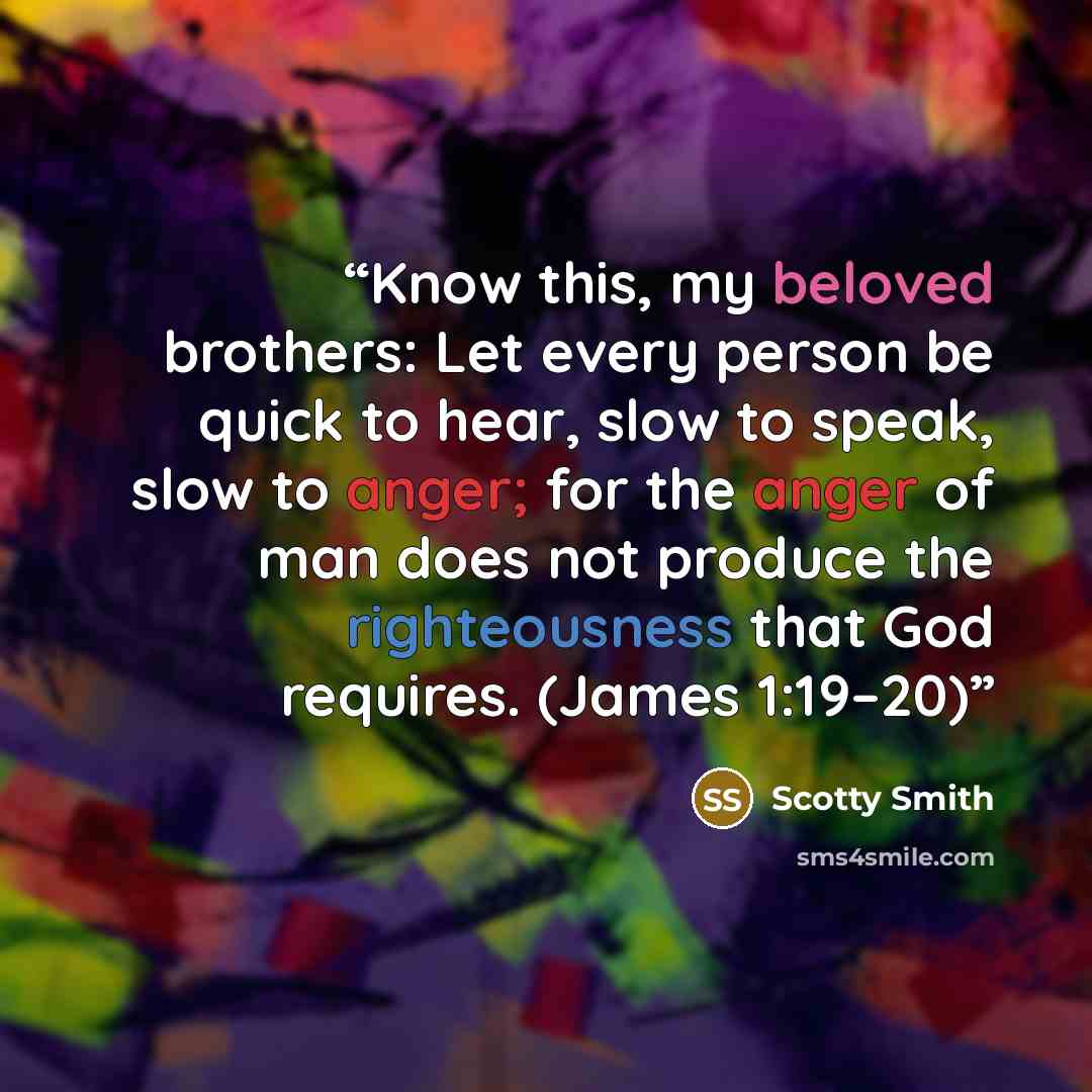“Know this, my beloved brothers: Let every person be quick to hear, slow to speak, slow to anger; for the anger of man does not produce the righteousness that God requires. (James 1:19–20)” quote by Scotty Smith