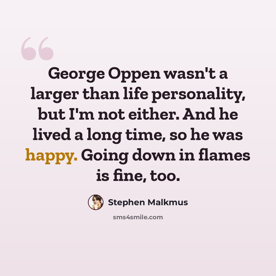 “George Oppen wasn't a larger than life personality, but I'm not either. And he lived a long time, so he was happy. Going down in flames is fine, too.” quote by Stephen Malkmus