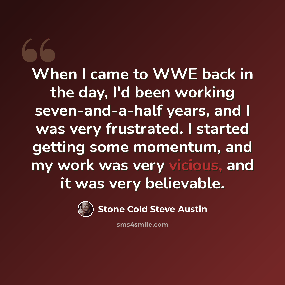“When I came to WWE back in the day, I'd been working seven-and-a-half years, and I was very frustrated. I started getting some momentum, and my work was very vicious, and it was very believable.” quote by Stone Cold Steve Austin