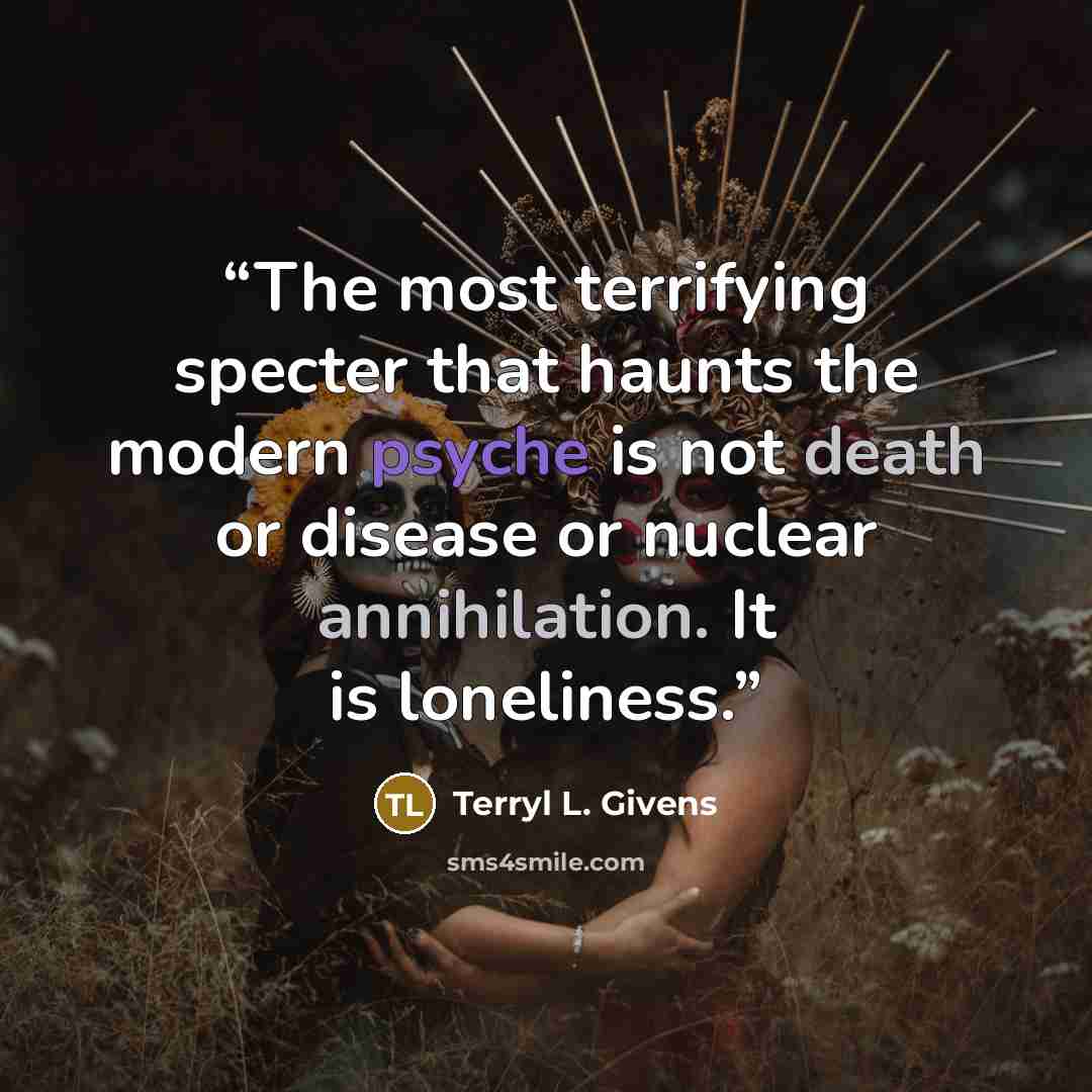 “The most terrifying specter that haunts the modern psyche is not death or disease or nuclear annihilation. It is loneliness.” quote by Terryl L. Givens