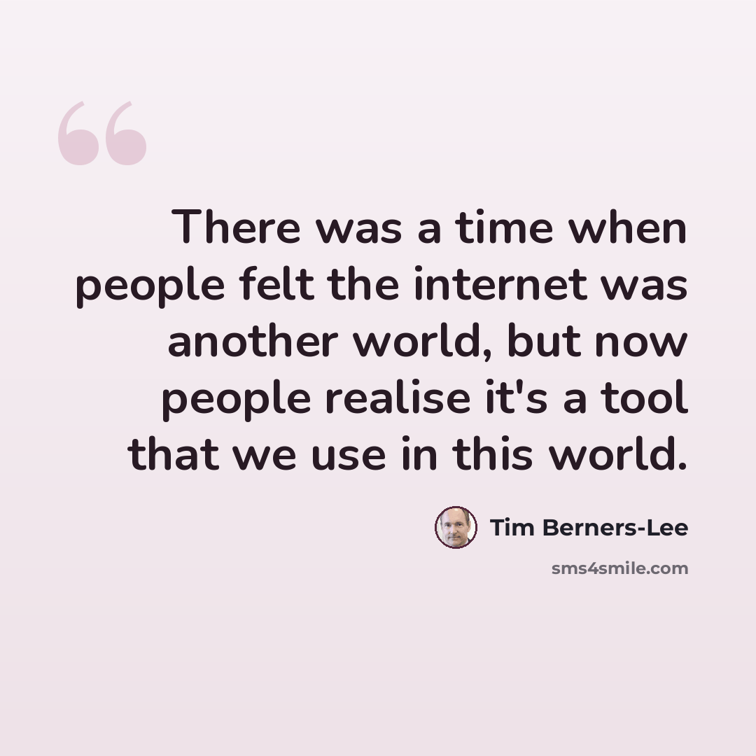 “There was a time when people felt the internet was another world, but now people realise it's a tool that we use in this world.” quote by Tim Berners-Lee