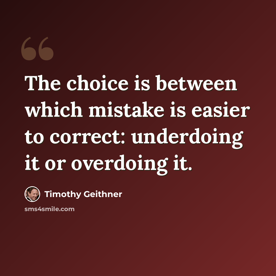 “The choice is between which mistake is easier to correct: underdoing it or overdoing it.” quote by Timothy Geithner