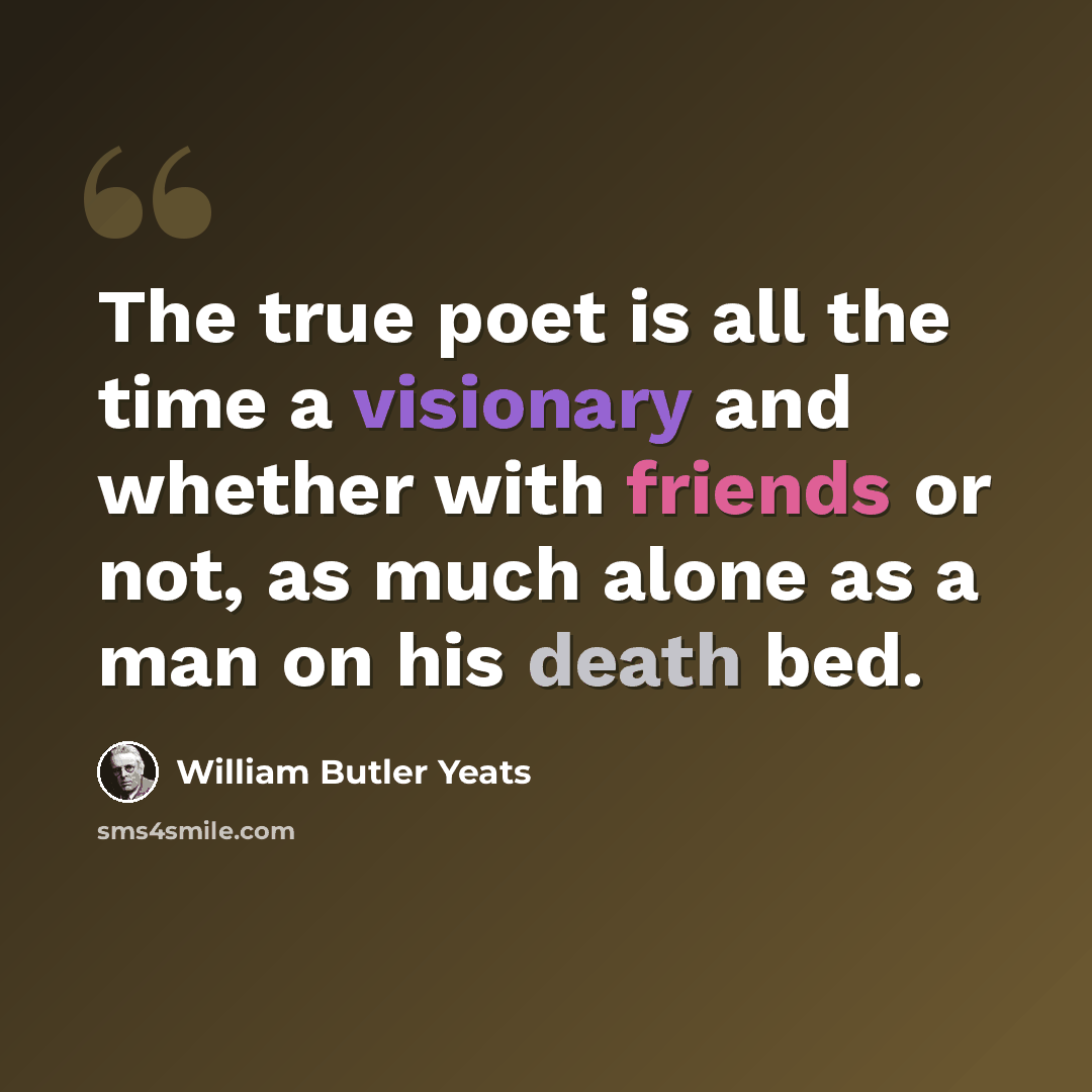 “The true poet is all the time a visionary and whether with friends or not, as much alone as a man on his death bed.” quote by William Butler Yeats