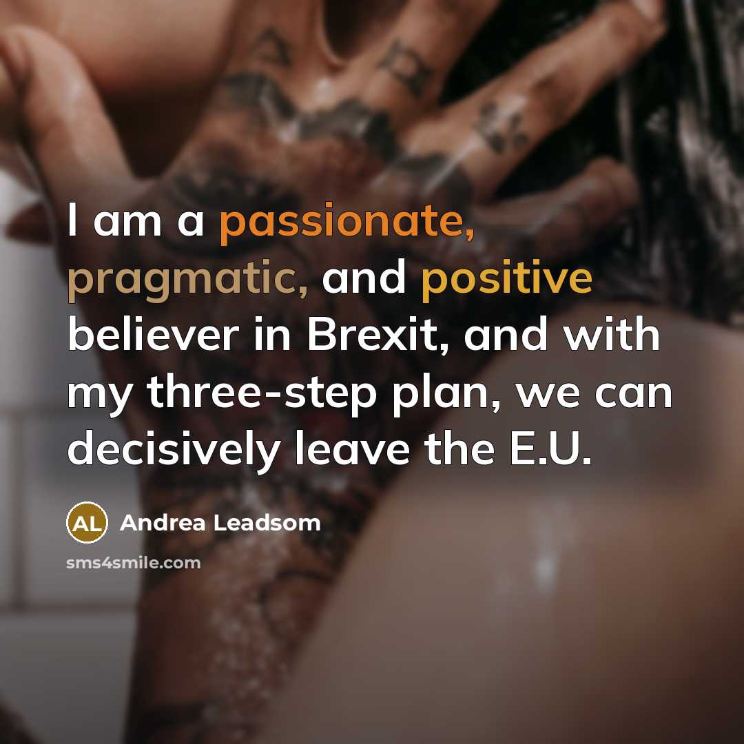 “I am a passionate, pragmatic, and positive believer in Brexit, and with my three-step plan, we can decisively leave the E.U.” quote by Andrea Leadsom