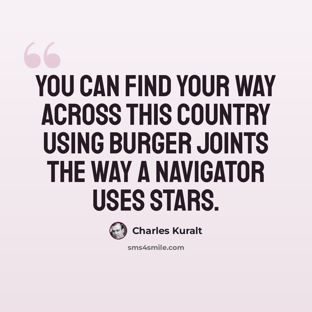 “You can find your way across this country using burger joints the way a navigator uses stars.” quote by Charles Kuralt