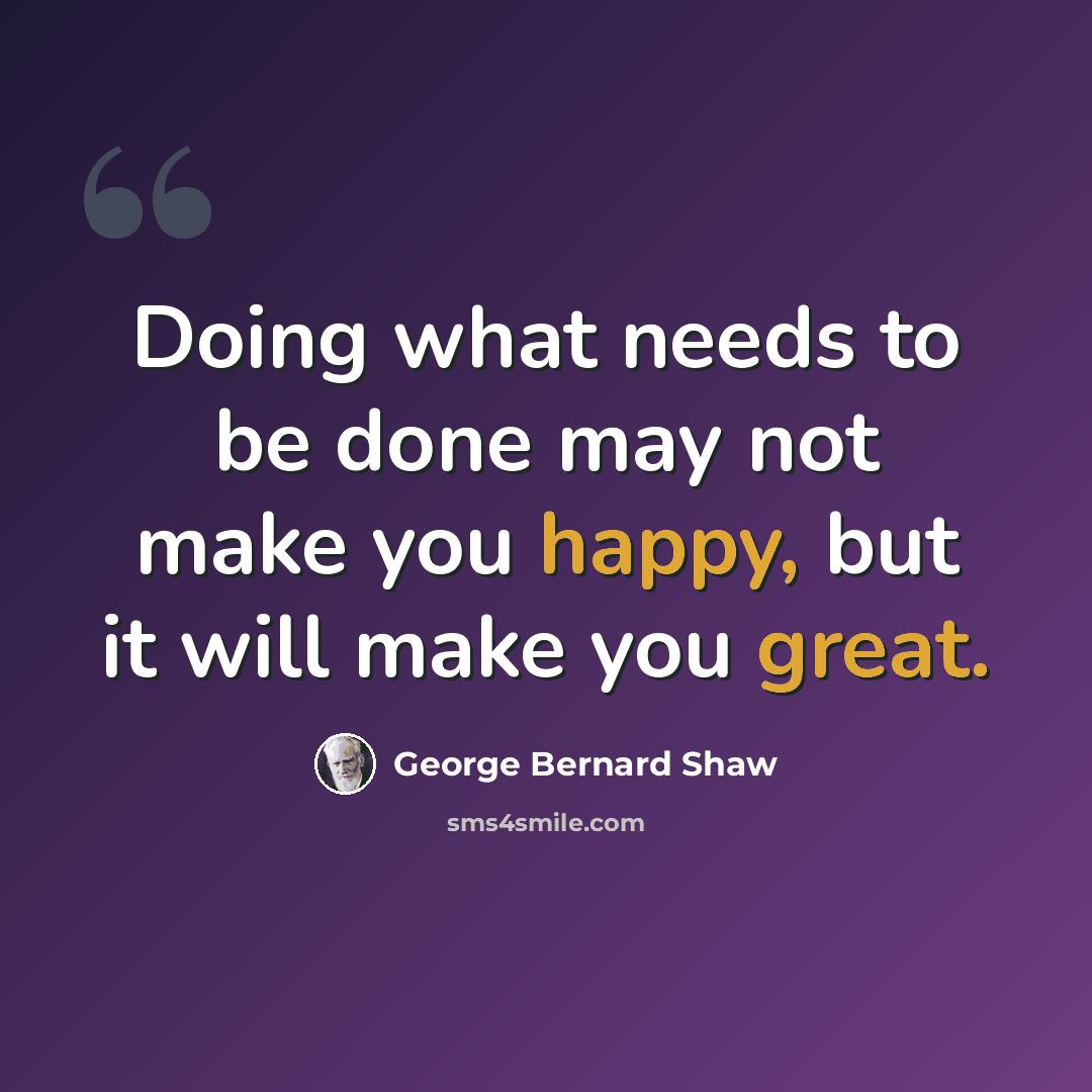 “Doing what needs to be done may not make you happy, but it will make you great.” quote by George Bernard Shaw