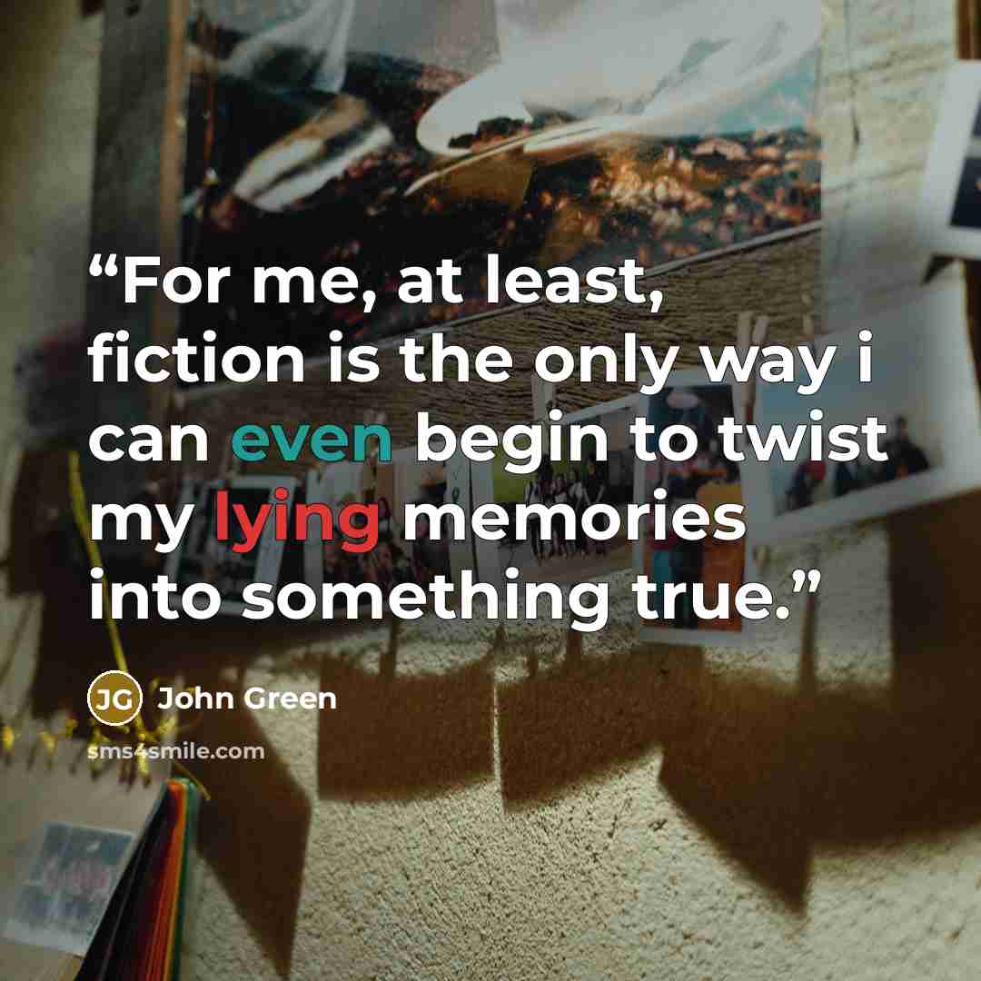 “For me, at least, fiction is the only way i can even begin to twist my lying memories into something true.” quote by John Green