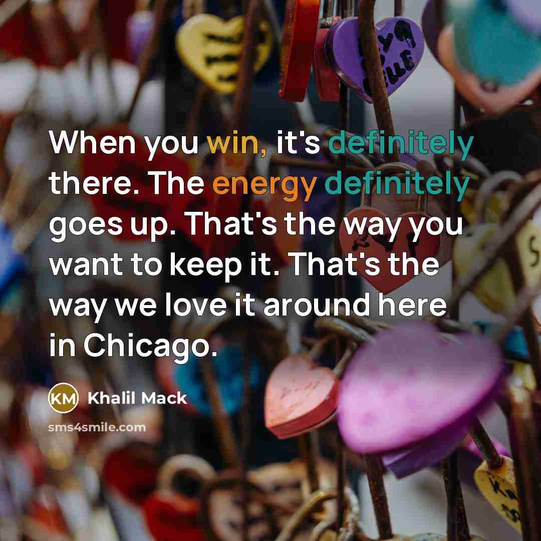 “When you win, it's definitely there. The energy definitely goes up. That's the way you want to keep it. That's the way we love it around here in Chicago.” quote by Khalil Mack