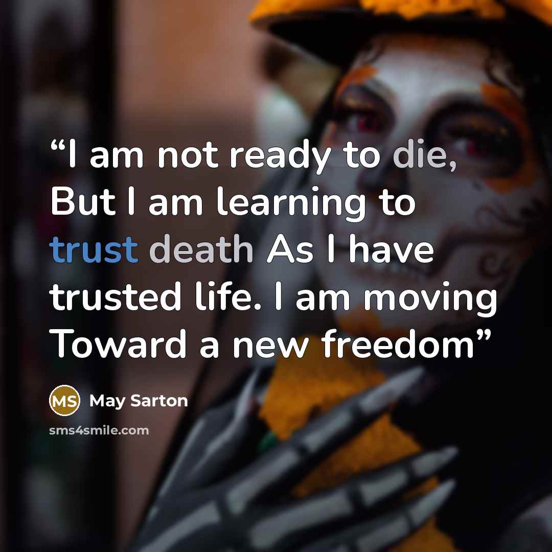 “I am not ready to die, But I am learning to trust death As I have trusted life. I am moving Toward a new freedom” quote by May Sarton