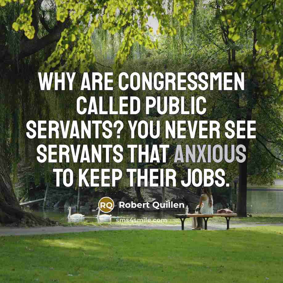 “Why are congressmen called public servants? You never see servants that anxious to keep their jobs.” quote by Robert Quillen