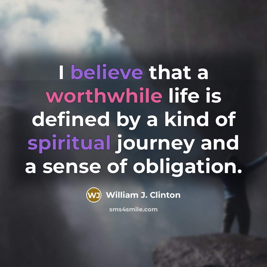 “I believe that a worthwhile life is defined by a kind of spiritual journey and a sense of obligation.” quote by William J. Clinton