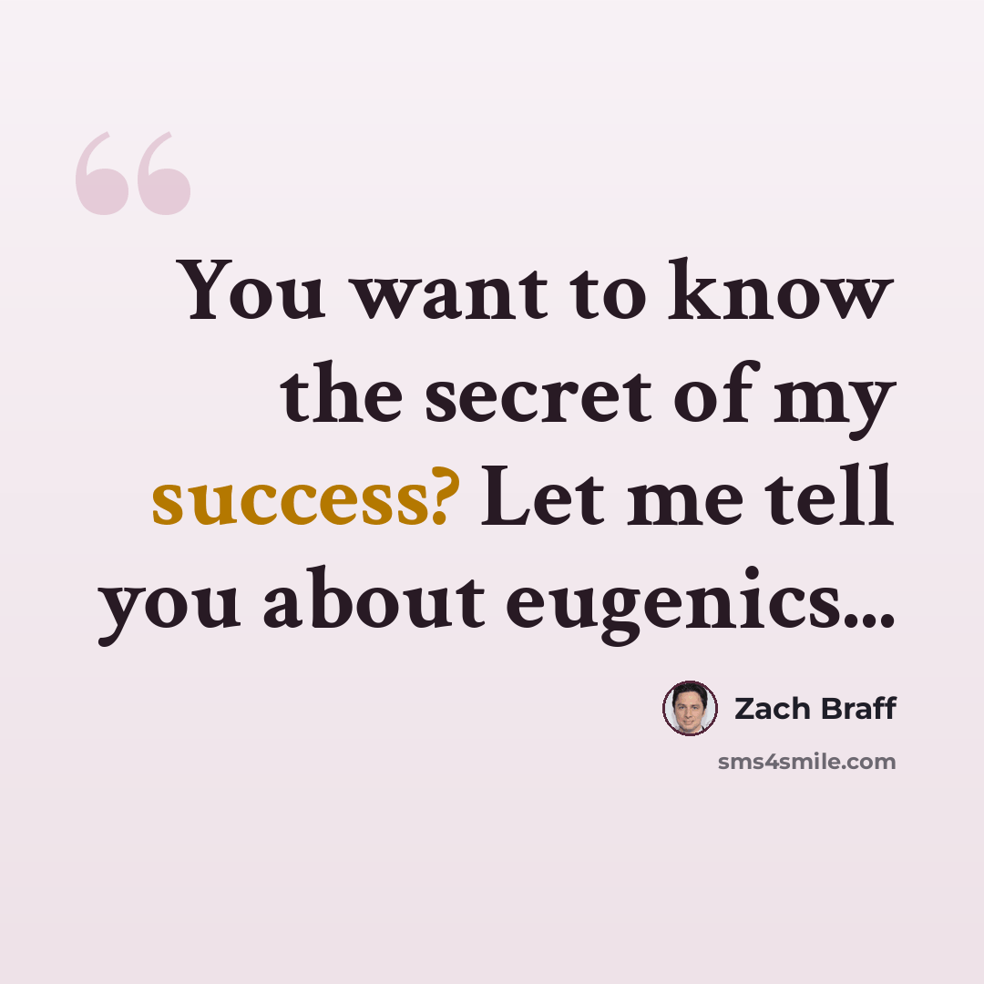“You want to know the secret of my success? Let me tell you about eugenics...” quote by Zach Braff