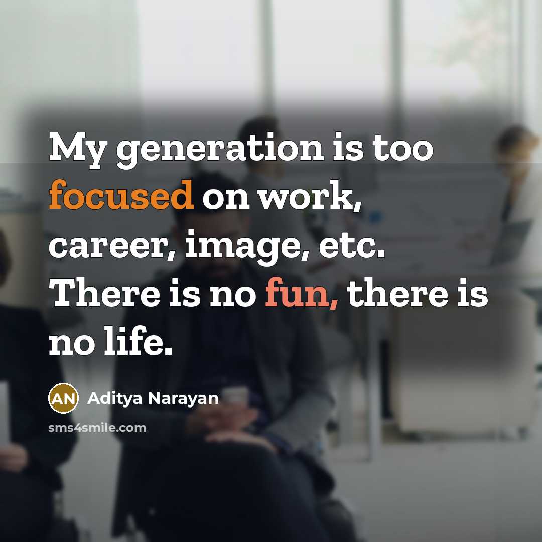 “My generation is too focused on work, career, image, etc. There is no fun, there is no life.” quote by Aditya Narayan