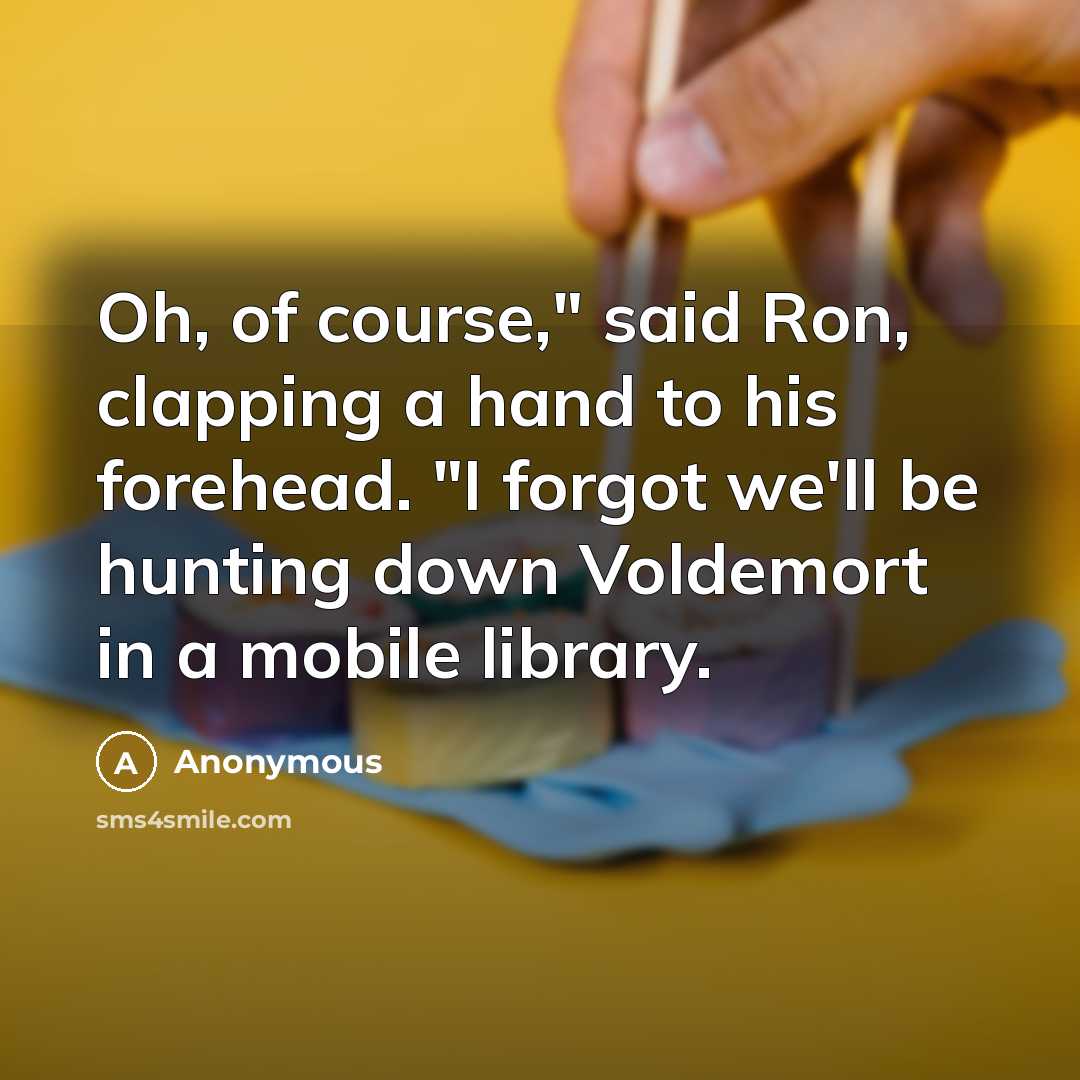 “Oh, of course," said Ron, clapping a hand to his forehead. "I forgot we'll be hunting down Voldemort in a mobile library.” quote by Anonymous