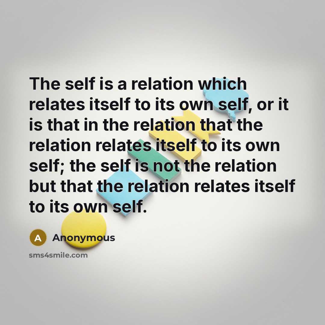 “The self is a relation which relates itself to its own self, or it is that in the relation that the relation relates itself to its own self; the self is not the relation but that the relation relates itself to its own self.” quote by Anonymous