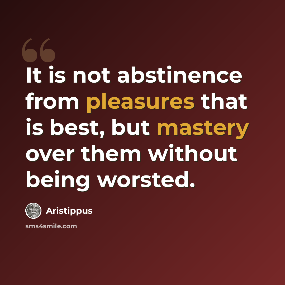 “It is not abstinence from pleasures that is best, but mastery over them without being worsted.” quote by Aristippus