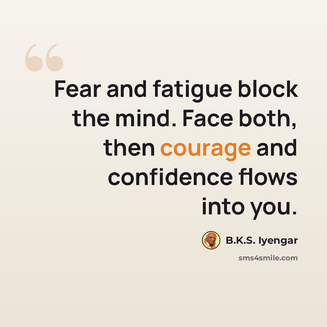“Fear and fatigue block the mind. Face both, then courage and confidence flows into you.” quote by B.K.S. Iyengar
