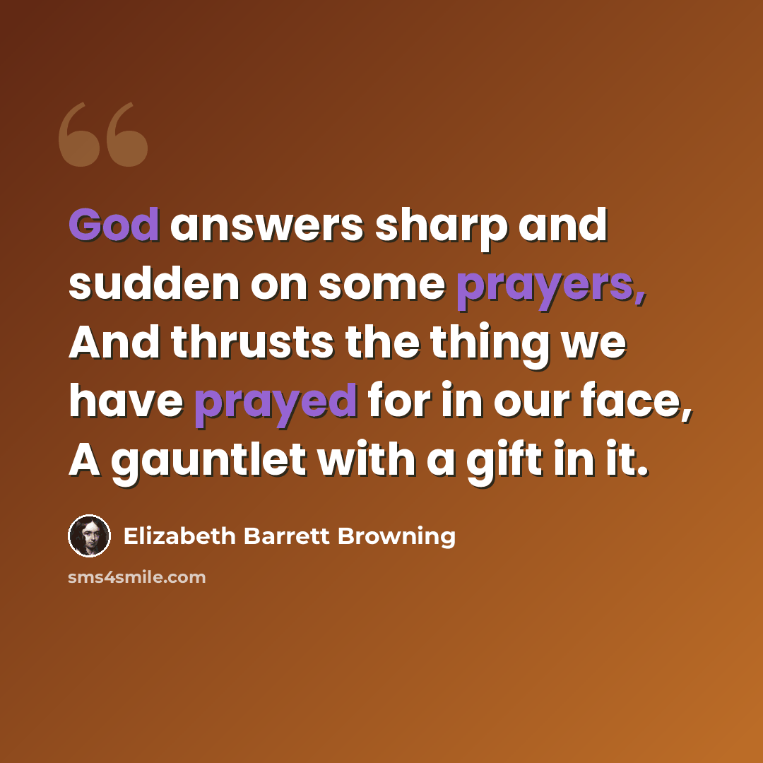 “God answers sharp and sudden on some prayers, And thrusts the thing we have prayed for in our face, A gauntlet with a gift in it.” quote by Elizabeth Barrett Browning