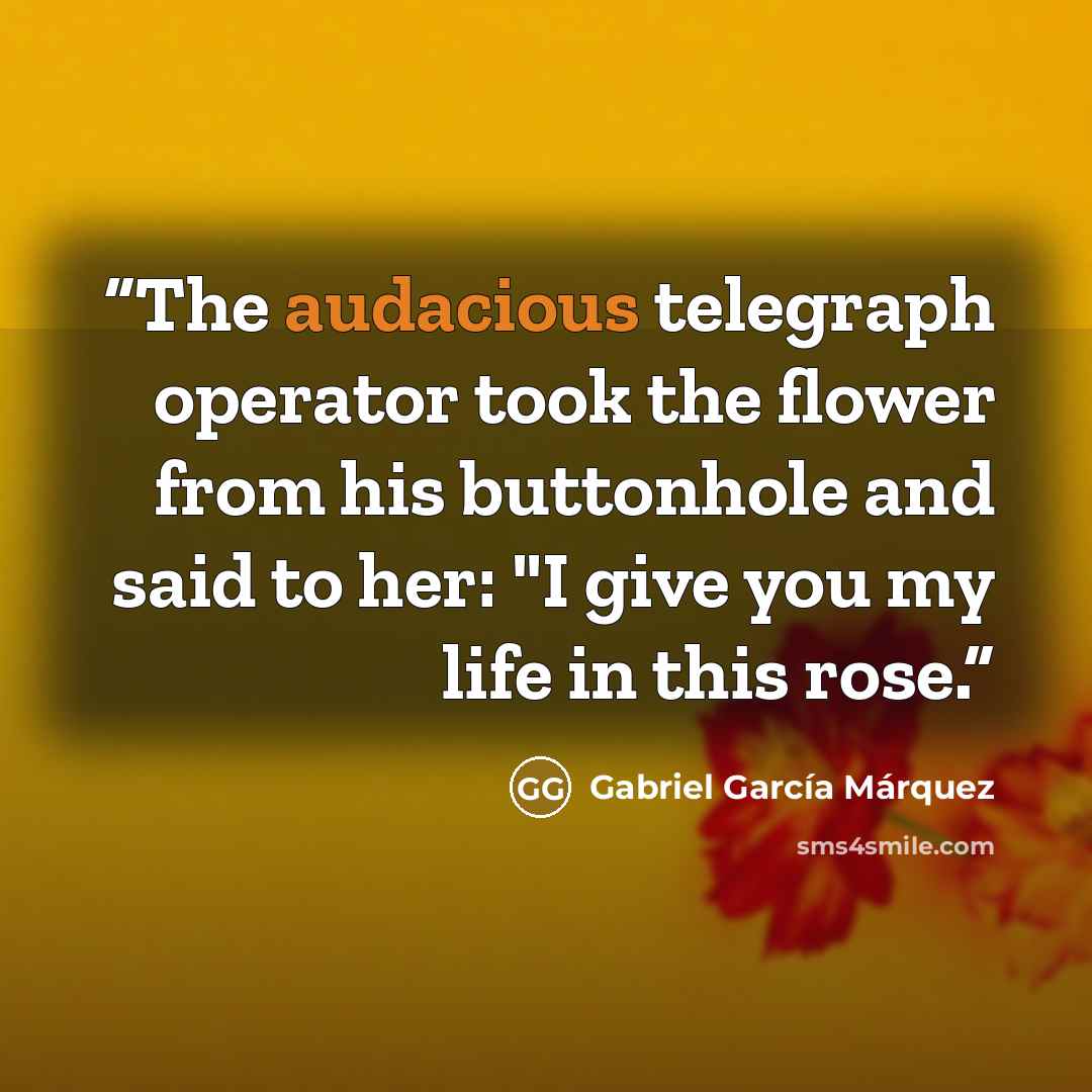 “The audacious telegraph operator took the flower from his buttonhole and said to her: "I give you my life in this rose.” quote by Gabriel García Márquez