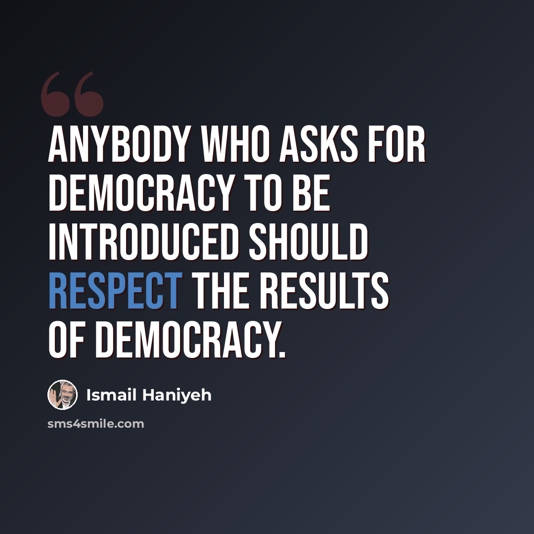 “Anybody who asks for democracy to be introduced should respect the results of democracy.” quote by Ismail Haniyeh