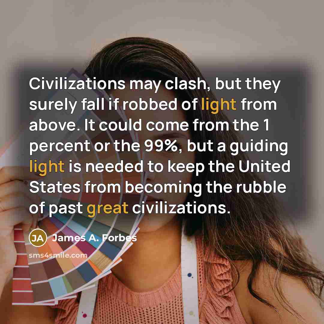 “Civilizations may clash, but they surely fall if robbed of light from above. It could come from the 1 percent or the 99%, but a guiding light is needed to keep the United States from becoming the rubble of past great civilizations.” quote by James A. Forbes