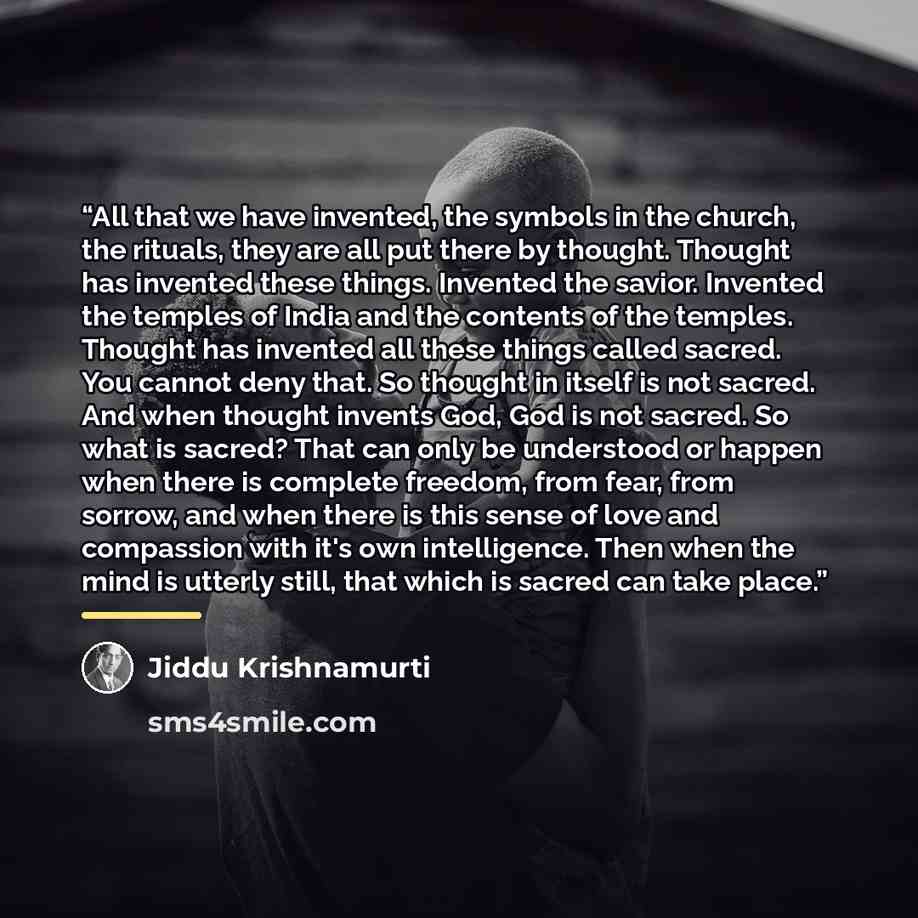 “All that we have invented, the symbols in the church, the rituals, they are all put there by thought. Thought has invented these things. Invented the savior. Invented the temples of India and the contents of the temples. Thought has invented all these things called sacred. You cannot deny that. So…” quote by Jiddu Krishnamurti