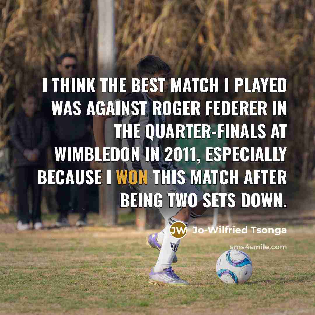 “I think the best match I played was against Roger Federer in the quarter-finals at Wimbledon in 2011, especially because I won this match after being two sets down.” quote by Jo-Wilfried Tsonga