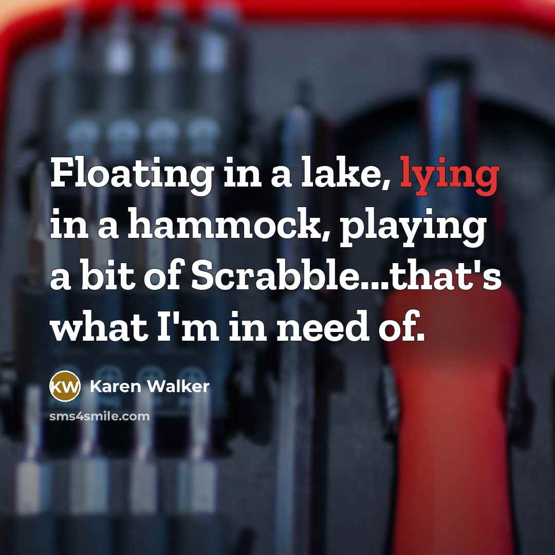 “Floating in a lake, lying in a hammock, playing a bit of Scrabble...that's what I'm in need of.” quote by Karen Walker