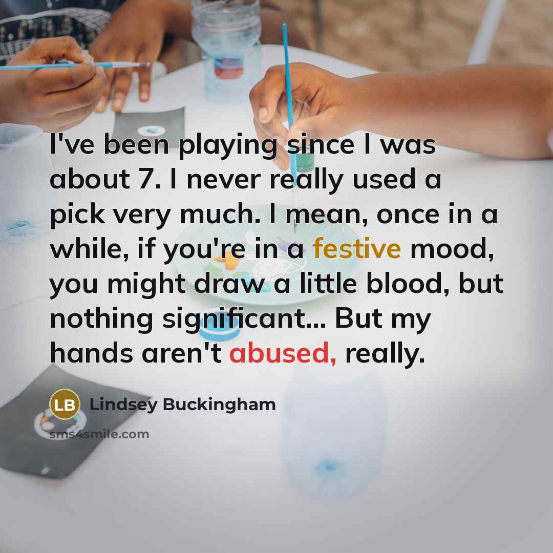 “I've been playing since I was about 7. I never really used a pick very much. I mean, once in a while, if you're in a festive mood, you might draw a little blood, but nothing significant... But my hands aren't abused, really.” quote by Lindsey Buckingham
