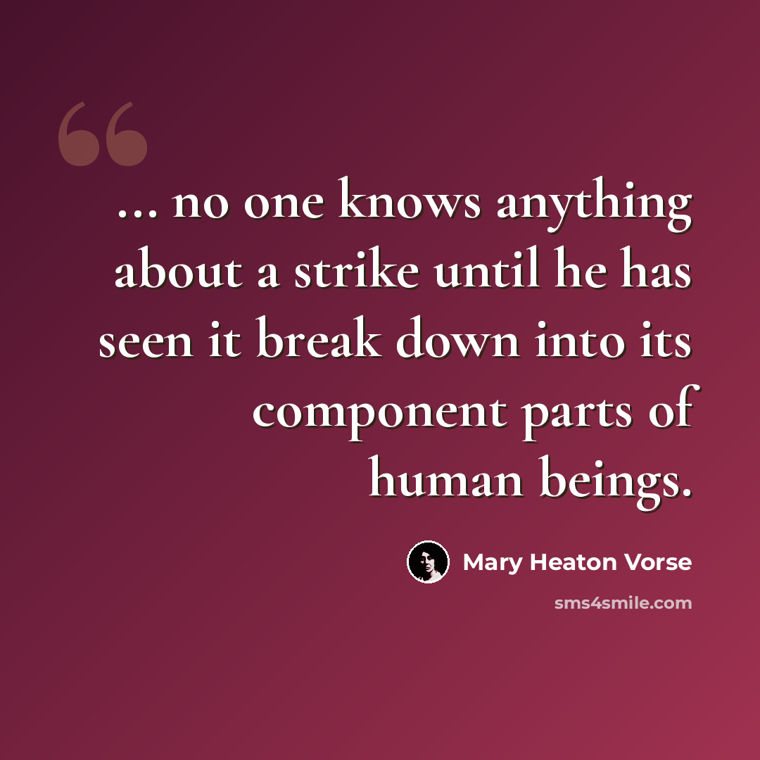 “... no one knows anything about a strike until he has seen it break down into its component parts of human beings.” quote by Mary Heaton Vorse
