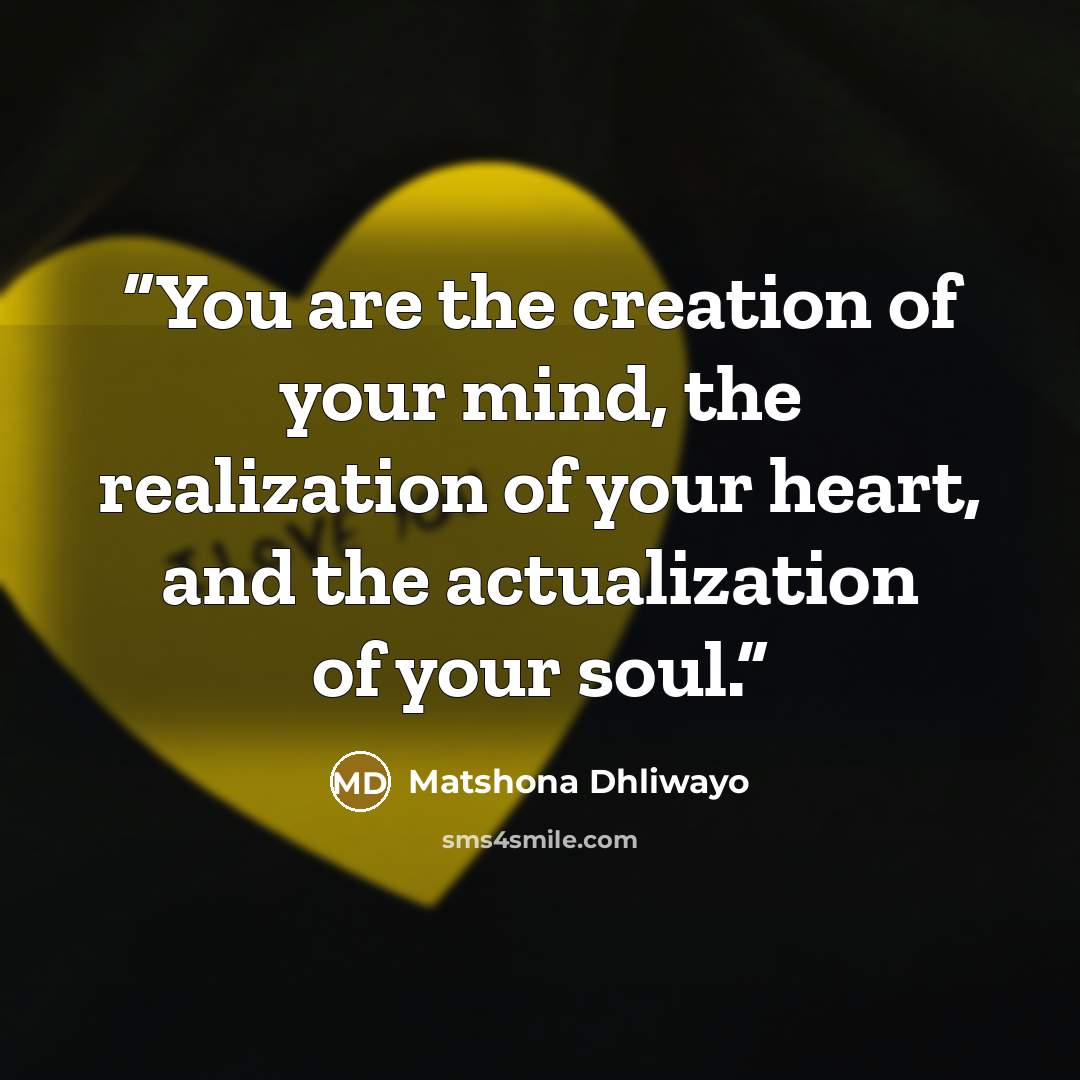 “You are the creation of your mind, the realization of your heart, and the actualization of your soul.” quote by Matshona Dhliwayo