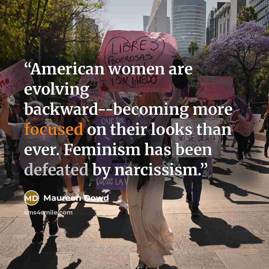 “American women are evolving backward--becoming more focused on their looks than ever. Feminism has been defeated by narcissism.” quote by Maureen Dowd