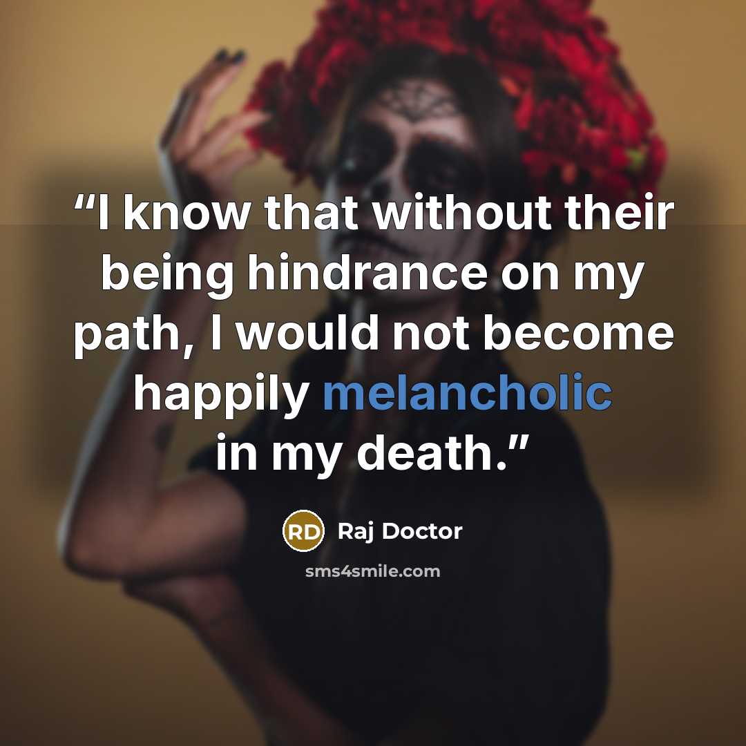 “I know that without their being hindrance on my path, I would not become happily melancholic in my death.” quote by Raj Doctor