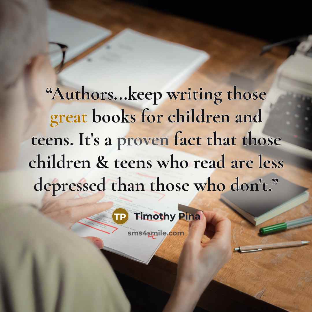 “Authors...keep writing those great books for children and teens. It's a proven fact that those children & teens who read are less depressed than those who don't.” quote by Timothy Pina