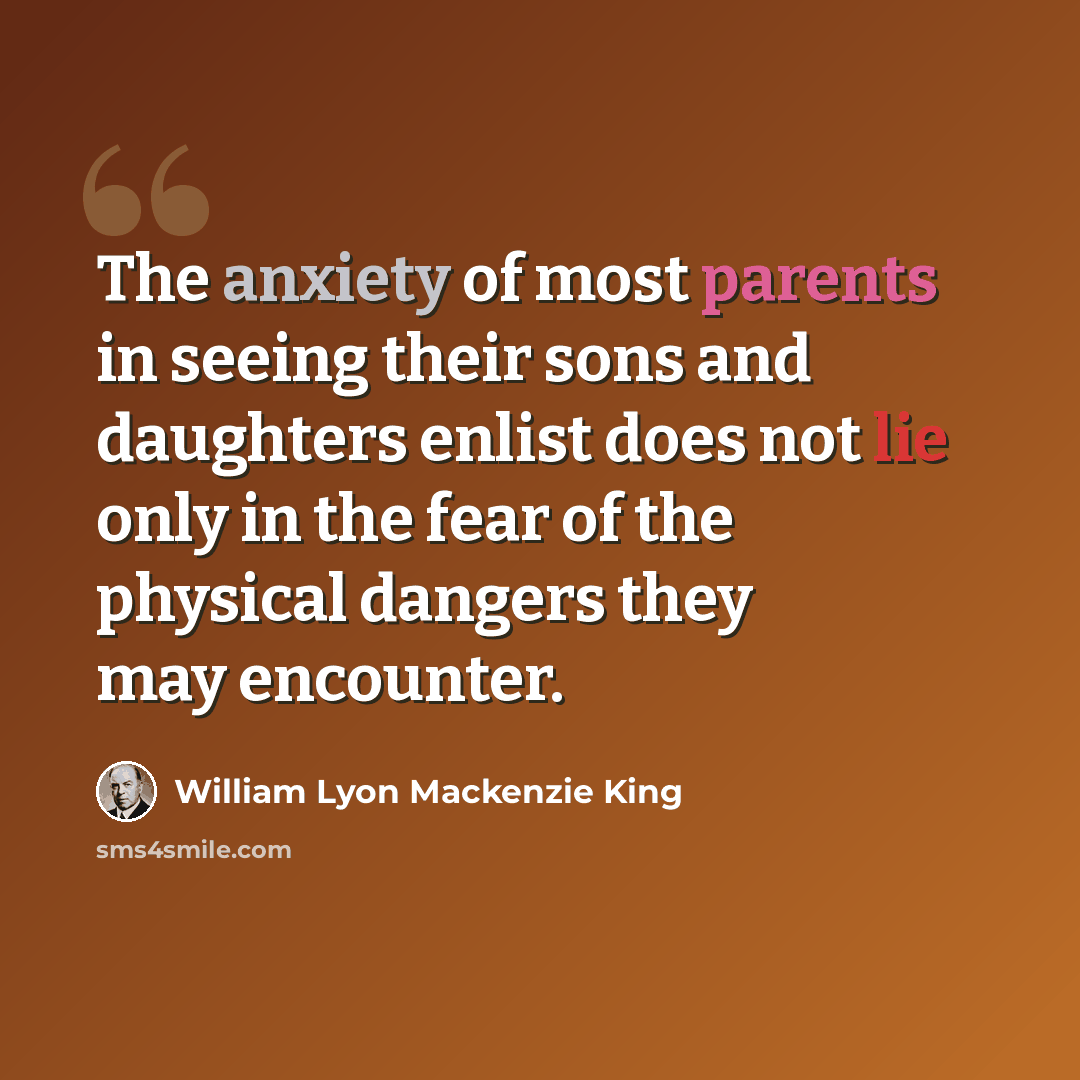 “The anxiety of most parents in seeing their sons and daughters enlist does not lie only in the fear of the physical dangers they may encounter.” quote by William Lyon Mackenzie King