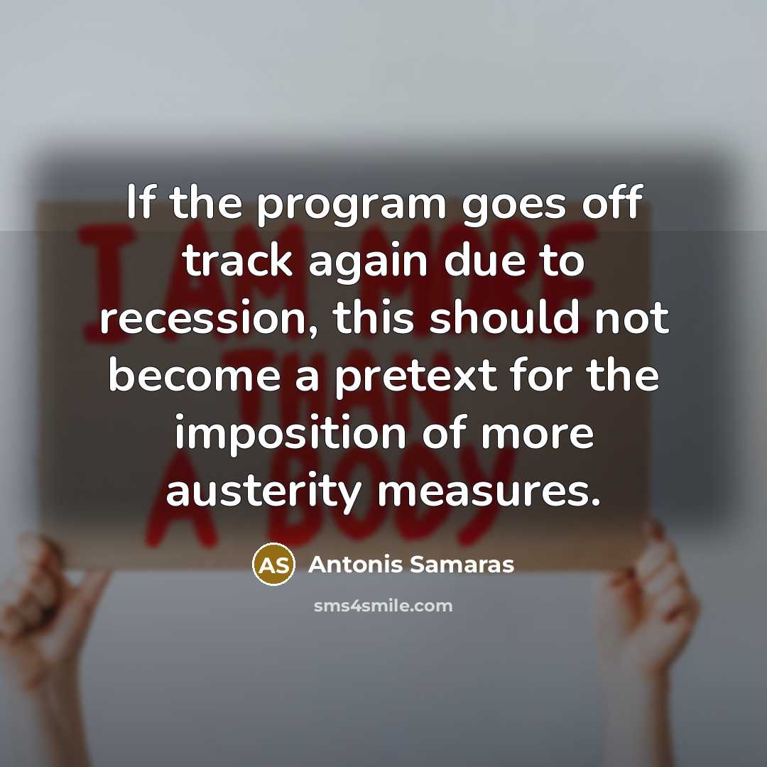 “If the program goes off track again due to recession, this should not become a pretext for the imposition of more austerity measures.” quote by Antonis Samaras
