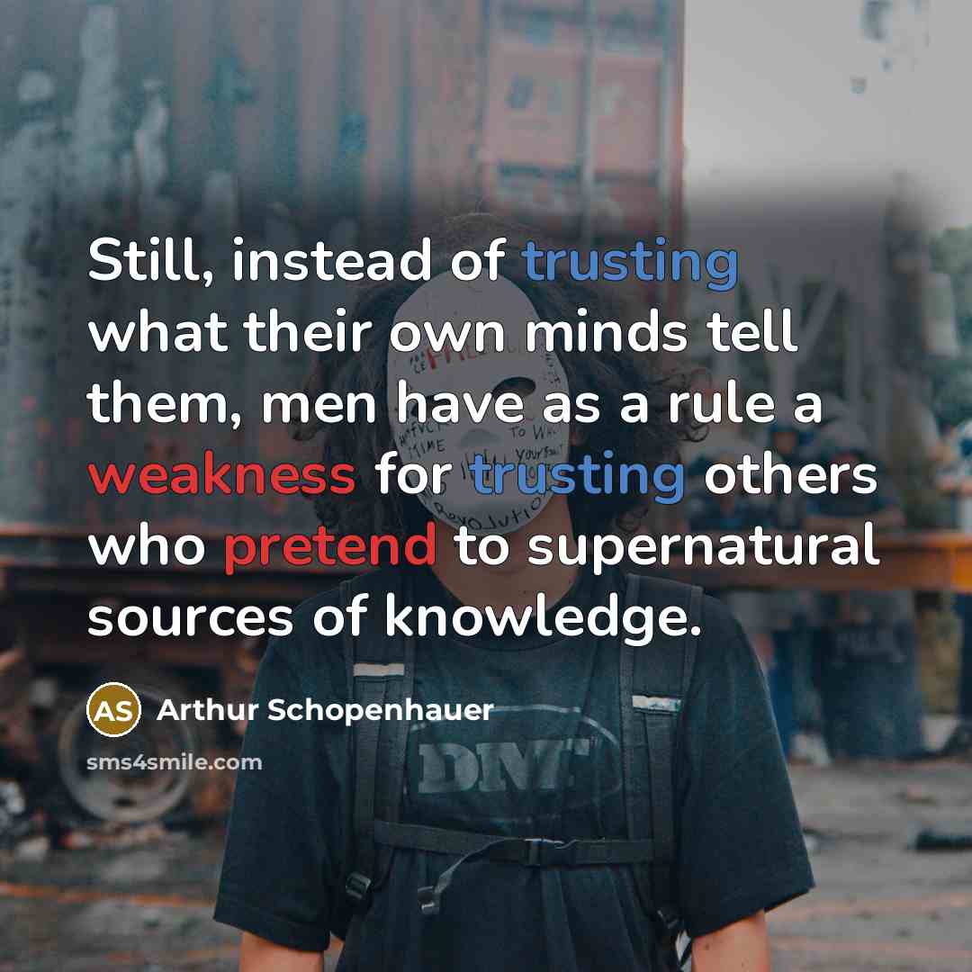 “Still, instead of trusting what their own minds tell them, men have as a rule a weakness for trusting others who pretend to supernatural sources of knowledge.” quote by Arthur Schopenhauer