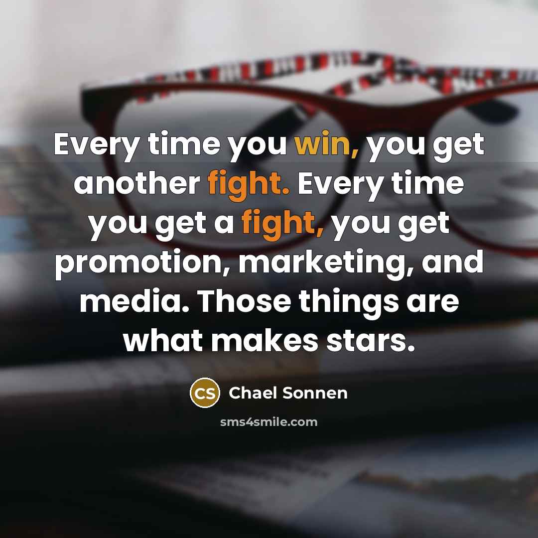 “Every time you win, you get another fight. Every time you get a fight, you get promotion, marketing, and media. Those things are what makes stars.” quote by Chael Sonnen