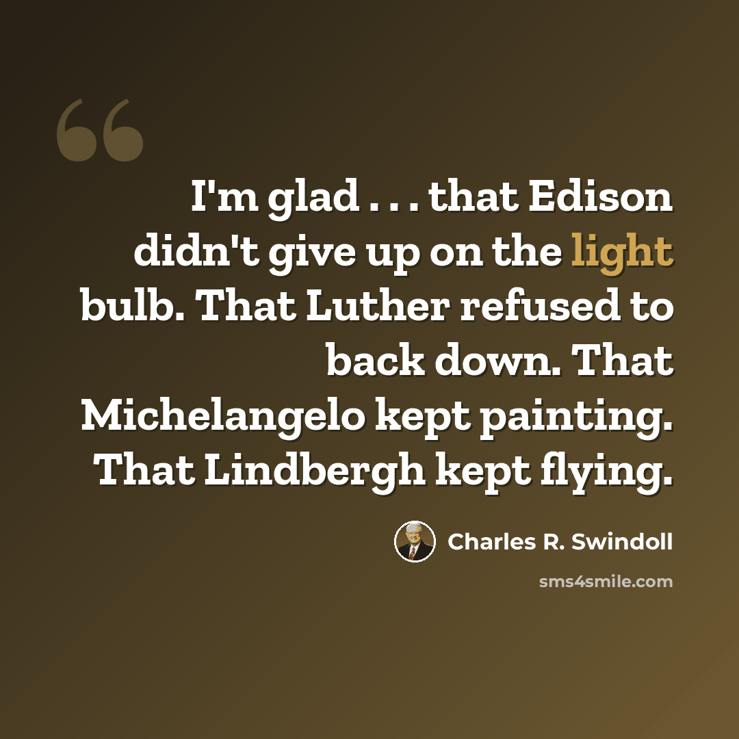 “I'm glad . . . that Edison didn't give up on the light bulb. That Luther refused to back down. That Michelangelo kept painting. That Lindbergh kept flying.” quote by Charles R. Swindoll