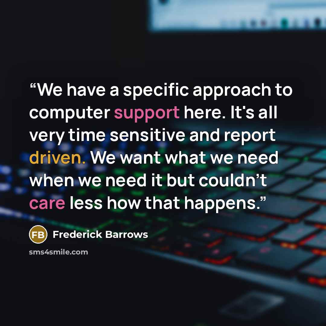 “We have a specific approach to computer support here. It's all very time sensitive and report driven. We want what we need when we need it but couldn't care less how that happens.” quote by Frederick Barrows