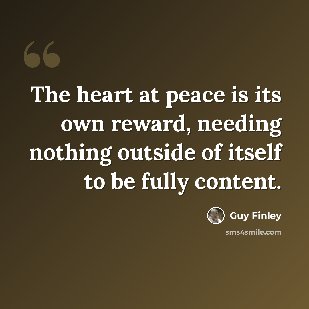 “The heart at peace is its own reward, needing nothing outside of itself to be fully content.” quote by Guy Finley