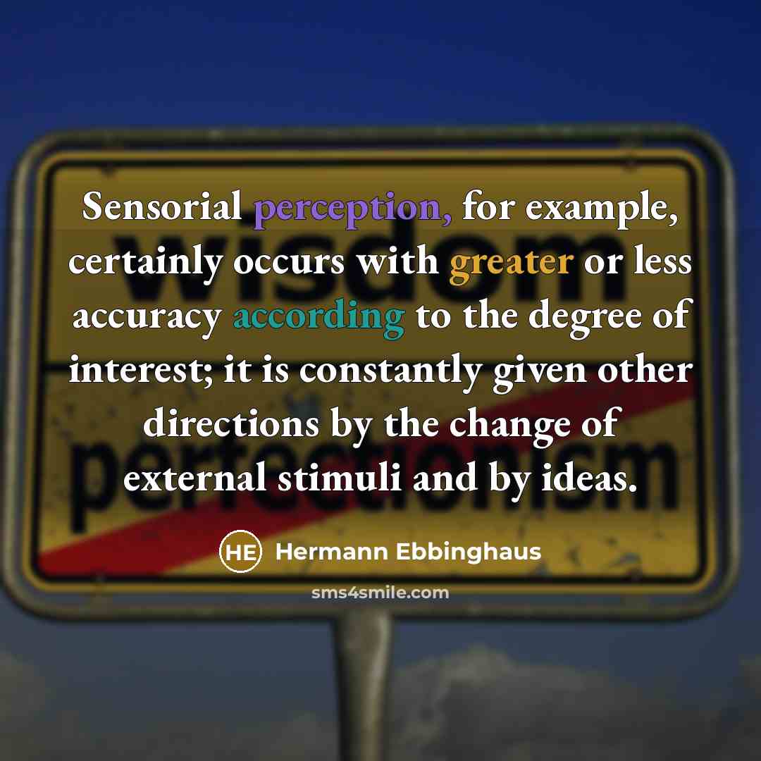 “Sensorial perception, for example, certainly occurs with greater or less accuracy according to the degree of interest; it is constantly given other directions by the change of external stimuli and by ideas.” quote by Hermann Ebbinghaus
