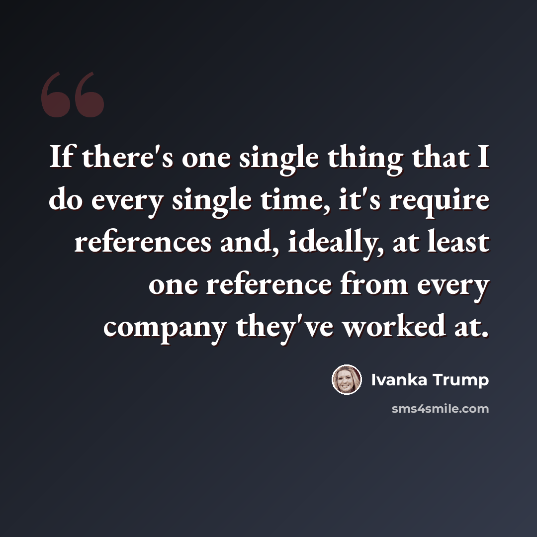 “If there's one single thing that I do every single time, it's require references and, ideally, at least one reference from every company they've worked at.” quote by Ivanka Trump
