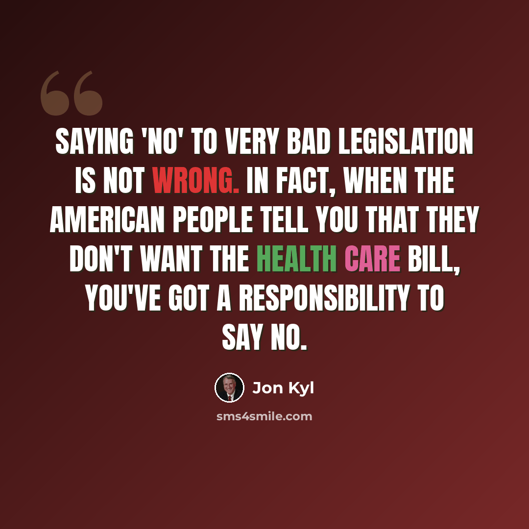 “Saying 'no' to very bad legislation is not wrong. In fact, when the American people tell you that they don't want the health care bill, you've got a responsibility to say no.” quote by Jon Kyl