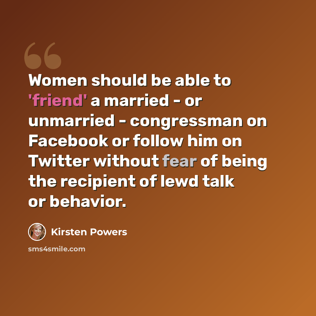 “Women should be able to 'friend' a married - or unmarried - congressman on Facebook or follow him on Twitter without fear of being the recipient of lewd talk or behavior.” quote by Kirsten Powers