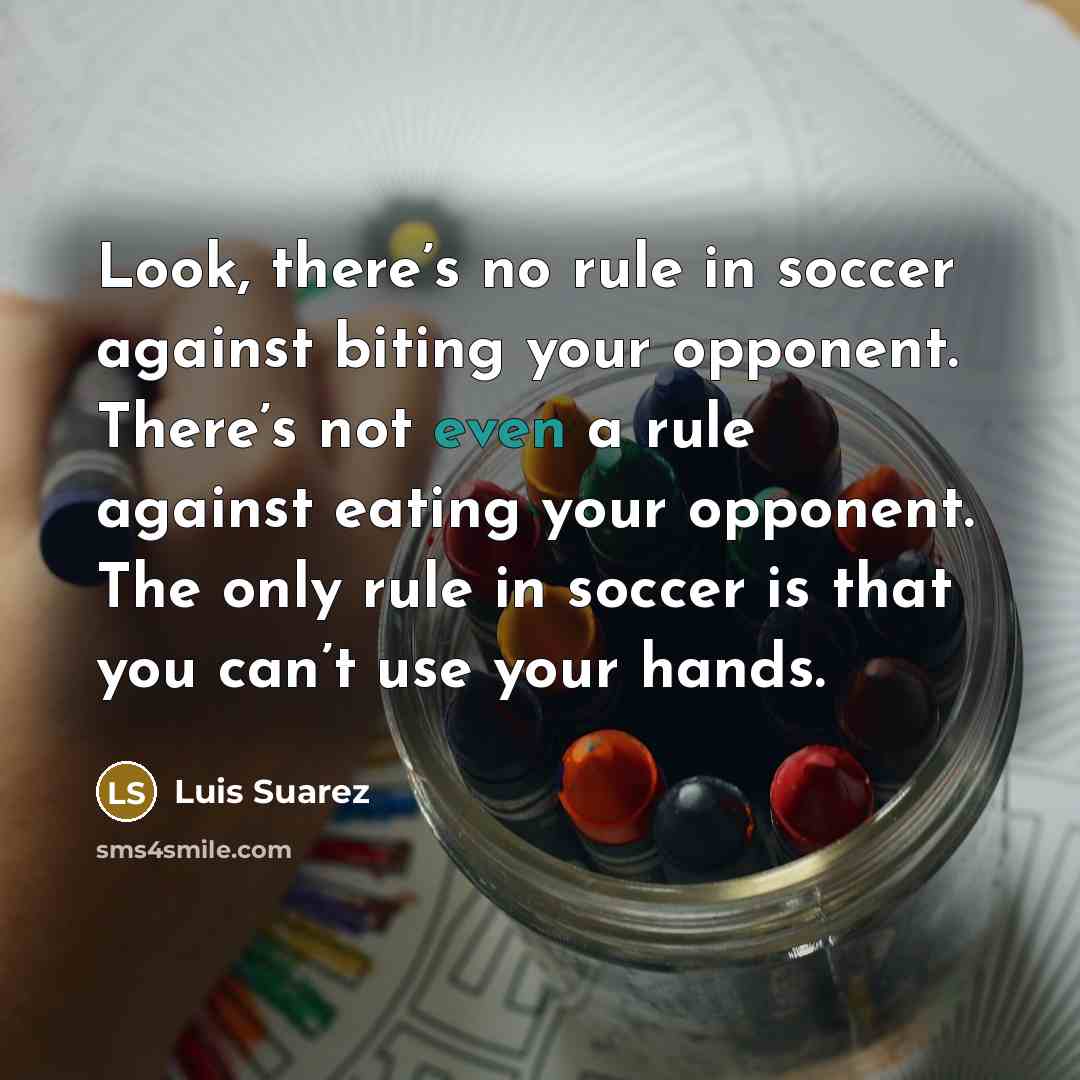 “Look, there’s no rule in soccer against biting your opponent. There’s not even a rule against eating your opponent. The only rule in soccer is that you can’t use your hands.” quote by Luis Suarez