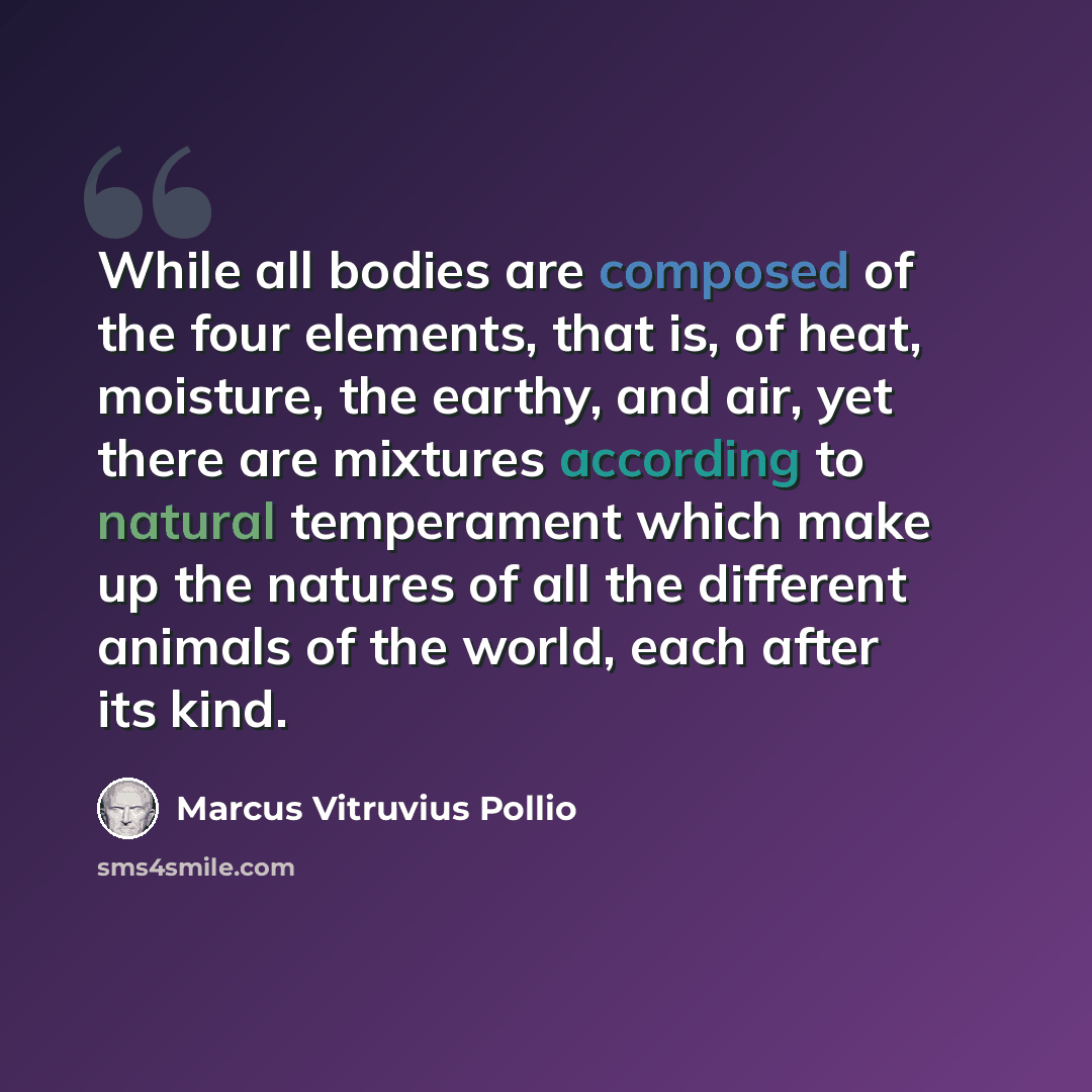“While all bodies are composed of the four elements, that is, of heat, moisture, the earthy, and air, yet there are mixtures according to natural temperament which make up the natures of all the different animals of the world, each after its kind.” quote by Marcus Vitruvius Pollio
